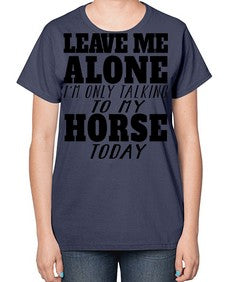 leave me alone im only talking to my horse - horse-  Ladies T-Shirt