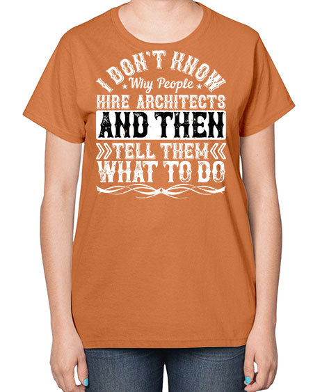 I dont know why people hire architects and then tell them what to do Style 193# - architect-  Ladies T-Shirt