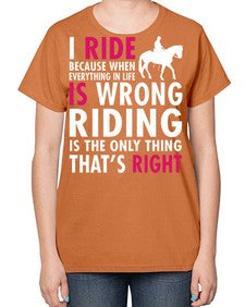i ride because when everything in life is wrong riding is the only thinkg thats right - horse-  Ladies T-Shirt