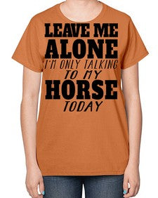 leave me alone im only talking to my horse - horse-  Ladies T-Shirt