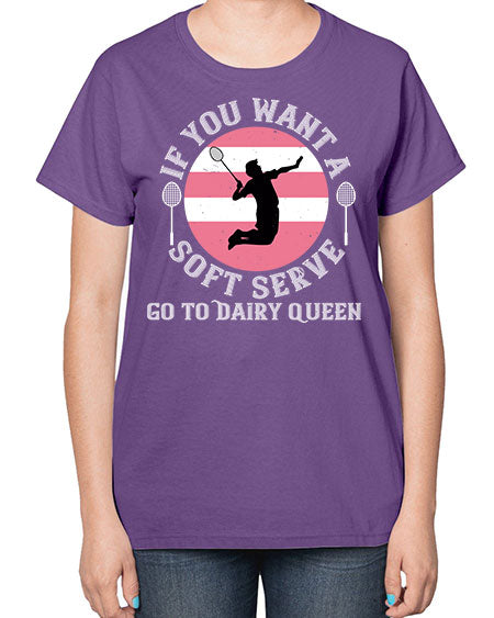 If you want a soft serve go to dairy queen 2064# - badminton-  Ladies T-Shirt