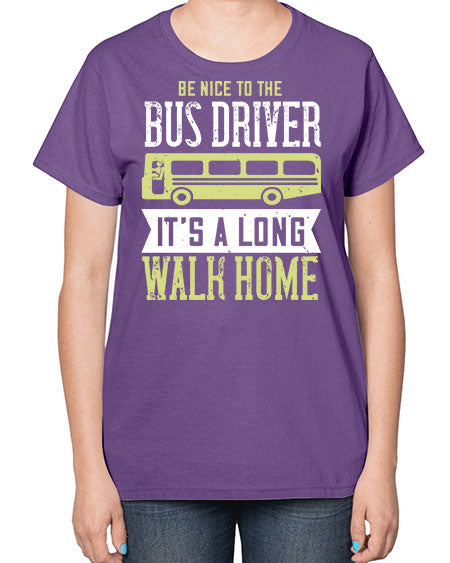 be nice to the bus driver its a long walk home Style 597# - Bus Driver-  Ladies T-Shirt