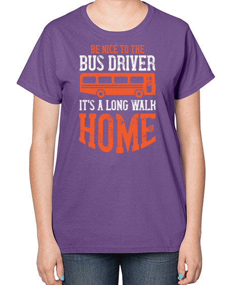 be nice to the bus driver its a long walk homeee Style 599# - Bus Driver-  Ladies T-Shirt