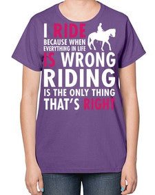 i ride because when everything in life is wrong riding is the only thinkg thats right - horse-  Ladies T-Shirt
