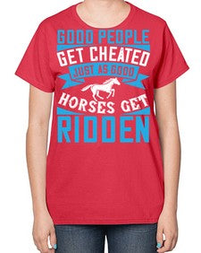 Good people get cheated just as good horses get ridden Style 53# - horse-  Ladies T-Shirt