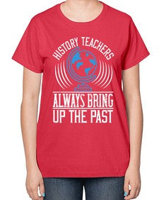 History Teachers Always Bring Up The Past Style 837# - teacher-  Ladies T-Shirt