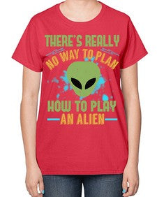 Theres really no way to plan how to play an alien 41# - ufo-  Ladies T-Shirt