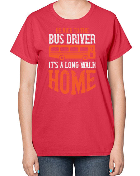 be nice to the bus driver its a long walk homeee Style 599# - Bus Driver-  Ladies T-Shirt