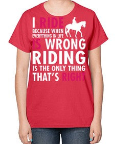 i ride because when everything in life is wrong riding is the only thinkg thats right - horse-  Ladies T-Shirt