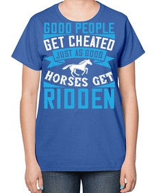 Good people get cheated just as good horses get ridden Style 53# - horse-  Ladies T-Shirt