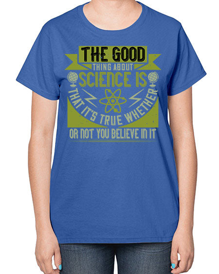 The good thing about science is that its true whether or not you believe in it 307# - general science-  Ladies T-Shirt