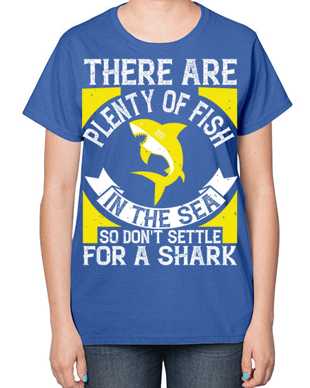 There are plenty of fish in the sea so dont settle for a shark Style 16# - shark-fish-  Ladies T-Shirt