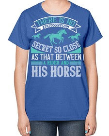 There is no secret so close as that between a rider and his horse Style 17# - horse-  Ladies T-Shirt