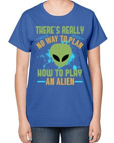 Theres really no way to plan how to play an alien 41# - ufo-  Ladies T-Shirt