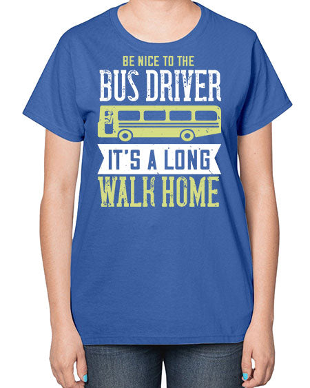 be nice to the bus driver its a long walk home Style 597# - Bus Driver-  Ladies T-Shirt