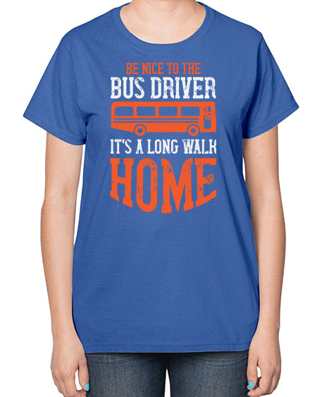 be nice to the bus driver its a long walk homeee Style 599# - Bus Driver-  Ladies T-Shirt