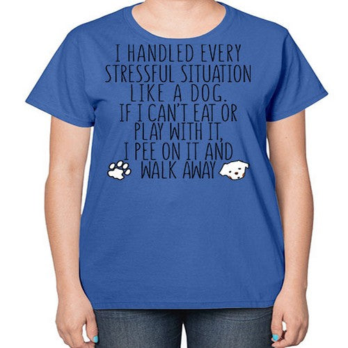 i handled every stressful situation like a dog - dogs-  Ladies T-Shirt