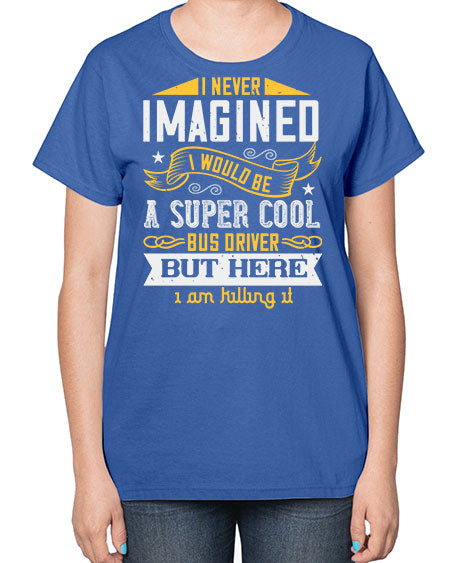 i never imagined i would be a super cool bus driver but here i am killing it Style 914# - Bus Driver-  Ladies T-Shirt