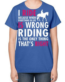 i ride because when everything in life is wrong riding is the only thinkg thats right - horse-  Ladies T-Shirt