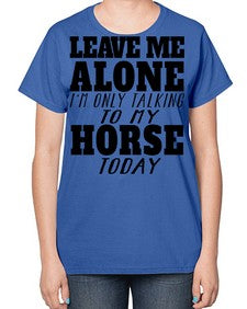 leave me alone im only talking to my horse - horse-  Ladies T-Shirt