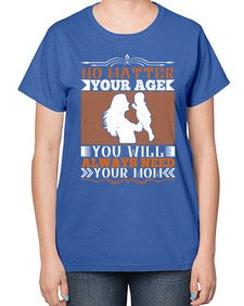 no matter your age you will always need your mom 489# - parents day-  Ladies T-Shirt
