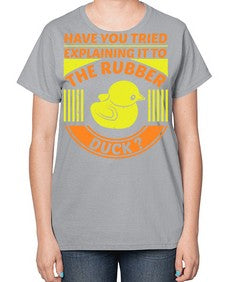 Have you tried explaining it to the rubber duck Style 45# - ducks-  Ladies T-Shirt