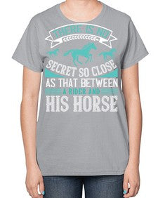 There is no secret so close as that between a rider and his horse Style 17# - horse-  Ladies T-Shirt