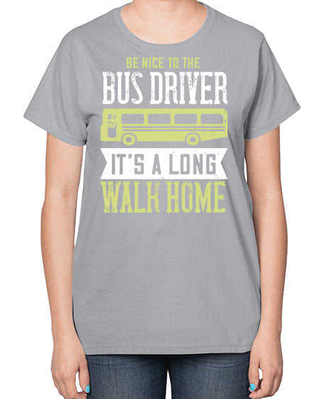 be nice to the bus driver its a long walk home Style 597# - Bus Driver-  Ladies T-Shirt