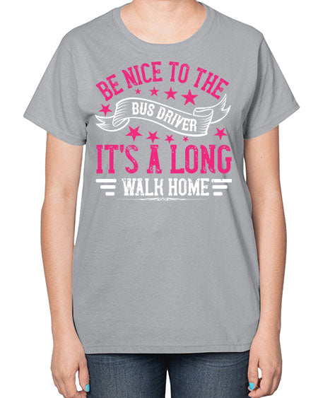 be nice to the bus driver its a long walk homee Style 598# - Bus Driver-  Ladies T-Shirt