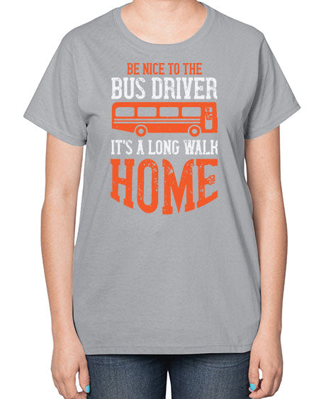 be nice to the bus driver its a long walk homeee Style 599# - Bus Driver-  Ladies T-Shirt