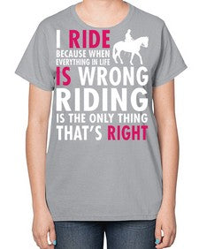 i ride because when everything in life is wrong riding is the only thinkg thats right - horse-  Ladies T-Shirt