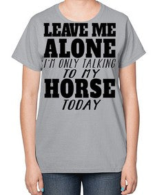 leave me alone im only talking to my horse - horse-  Ladies T-Shirt