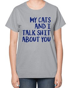 my cats and i talk shit about you - cats-  Ladies T-Shirt