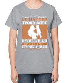 no matter your age you will always need your mom 489# - parents day-  Ladies T-Shirt