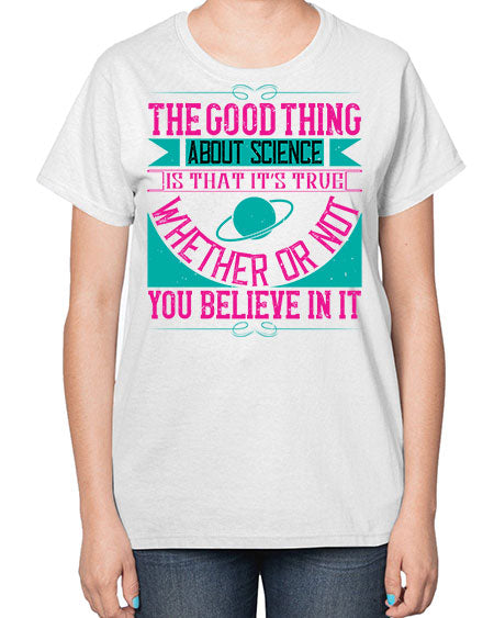 The good thing about science is that its true whether or not you believe in it 306# - general science-  Ladies T-Shirt
