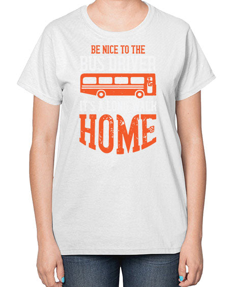 be nice to the bus driver its a long walk homeee Style 599# - Bus Driver-  Ladies T-Shirt