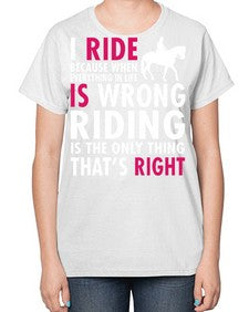 i ride because when everything in life is wrong riding is the only thinkg thats right - horse-  Ladies T-Shirt