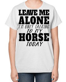 leave me alone im only talking to my horse - horse-  Ladies T-Shirt