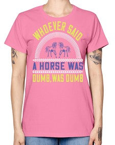 Whoever said a horse was dumb was dumb Style 13# - horse -  Missy T-Shirt