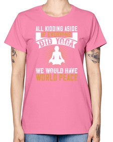 all kidding aside if everyone did yoga we would have world peace  105# - yoga -  Missy T-Shirt