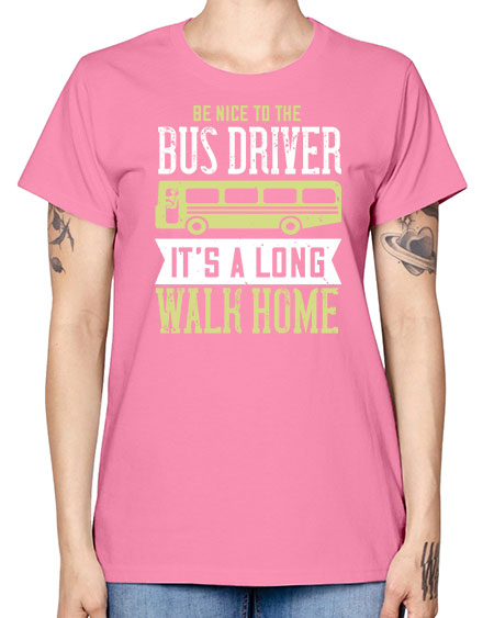 be nice to the bus driver its a long walk home Style 597# - Bus Driver -  Missy T-Shirt