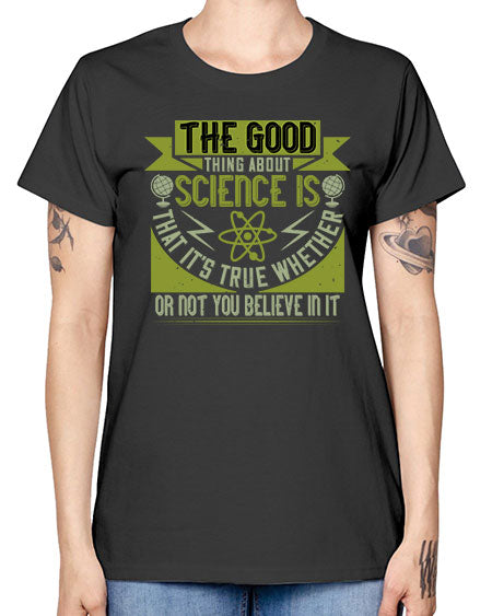 The good thing about science is that its true whether or not you believe in it 307# - general science -  Missy T-Shirt