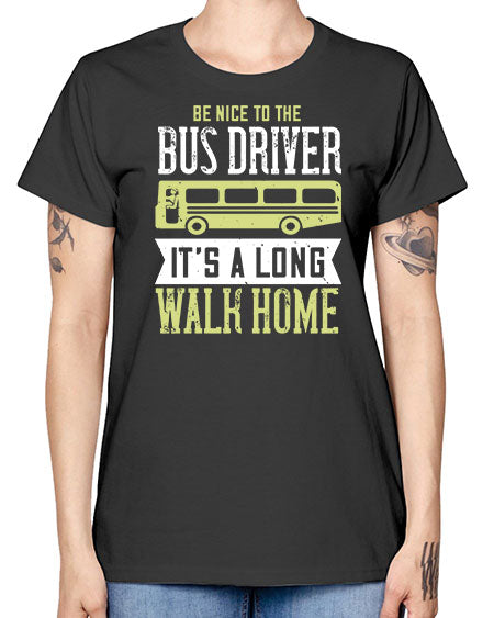 be nice to the bus driver its a long walk home Style 597# - Bus Driver -  Missy T-Shirt