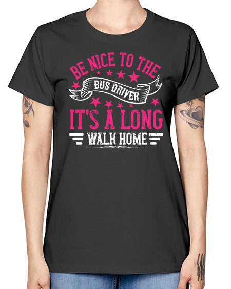 be nice to the bus driver its a long walk homee Style 598# - Bus Driver -  Missy T-Shirt