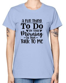 A Fun Thing To Do In The Morning Is Not Talk To Me 180# - funny -  Missy T-Shirt