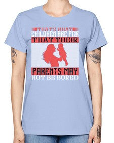 thats what children are forthat their parents may not be bored 579# - parents day -  Missy T-Shirt