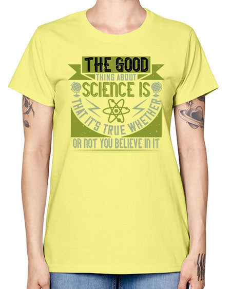 The good thing about science is that its true whether or not you believe in it 307# - general science -  Missy T-Shirt