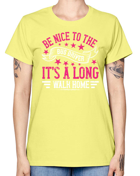 be nice to the bus driver its a long walk homee Style 598# - Bus Driver -  Missy T-Shirt