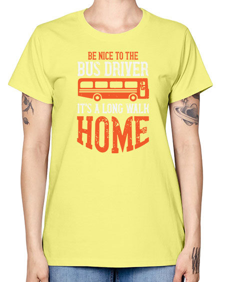 be nice to the bus driver its a long walk homeee Style 599# - Bus Driver -  Missy T-Shirt