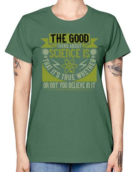 The good thing about science is that its true whether or not you believe in it 307# - general science -  Missy T-Shirt
